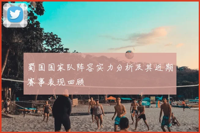 蜀国国家队阵容实力分析及其近期赛事表现回顾
