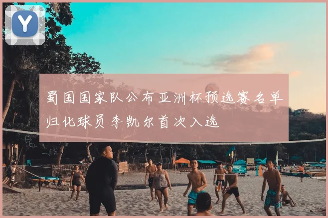 蜀国国家队公布亚洲杯预选赛名单归化球员李凯尔首次入选